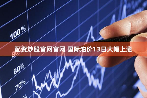 配资炒股官网官网 国际油价13日大幅上涨