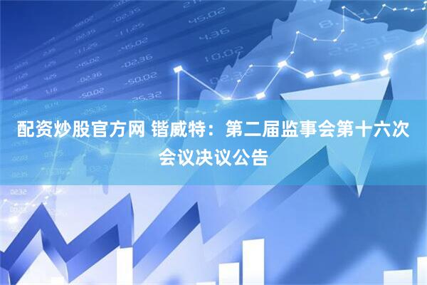 配资炒股官方网 锴威特：第二届监事会第十六次会议决议公告