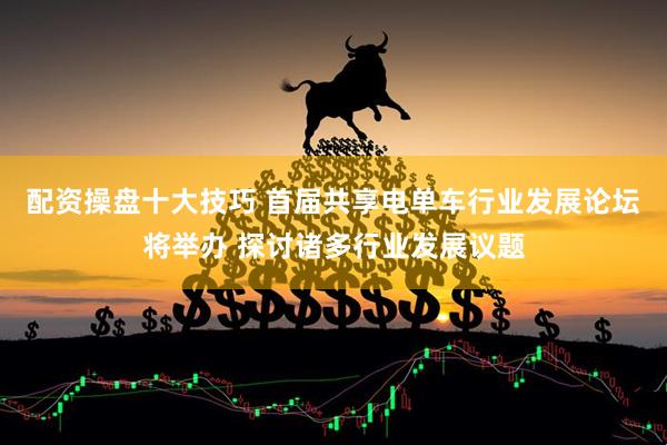 配资操盘十大技巧 首届共享电单车行业发展论坛将举办 探讨诸多行业发展议题