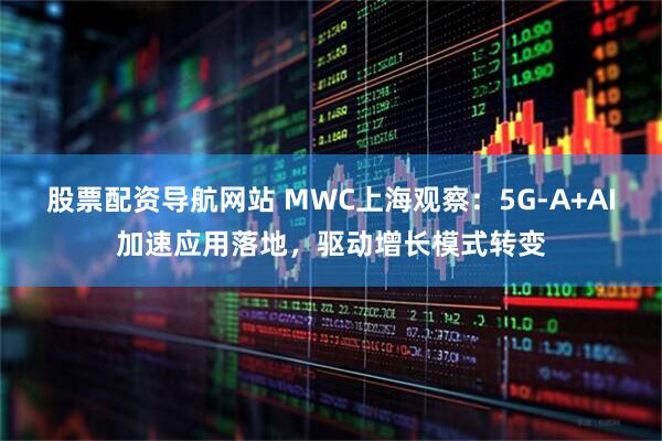 股票配资导航网站 MWC上海观察：5G-A+AI加速应用落地，驱动增长模式转变