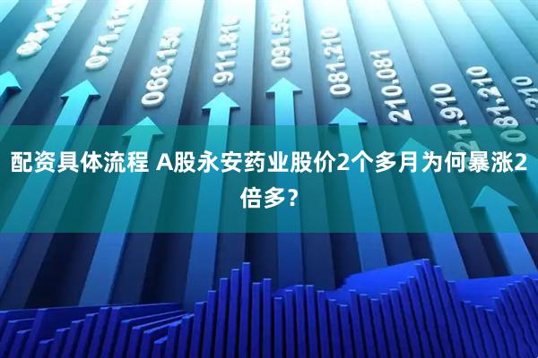 配资具体流程 A股永安药业股价2个多月为何暴涨2倍多？