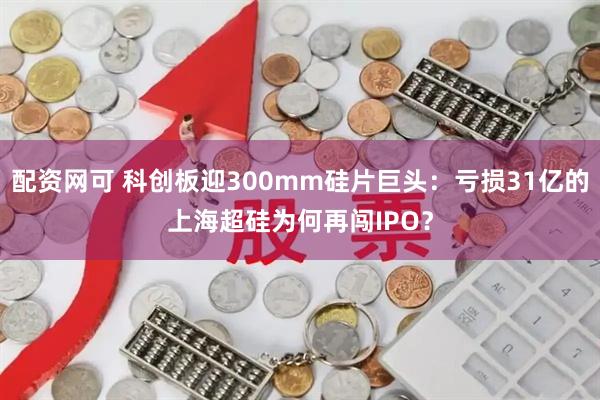 配资网可 科创板迎300mm硅片巨头：亏损31亿的上海超硅为何再闯IPO？