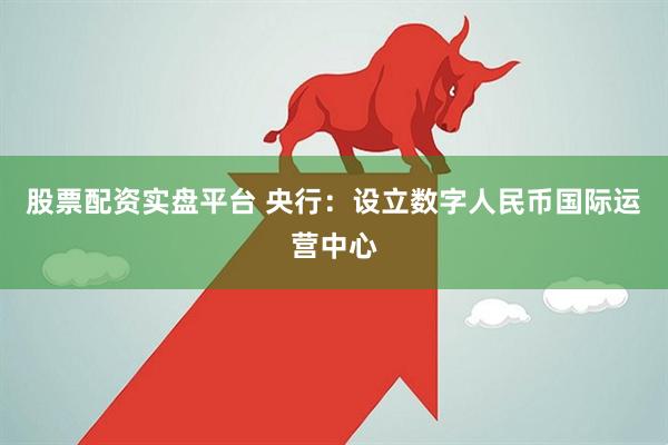 股票配资实盘平台 央行：设立数字人民币国际运营中心