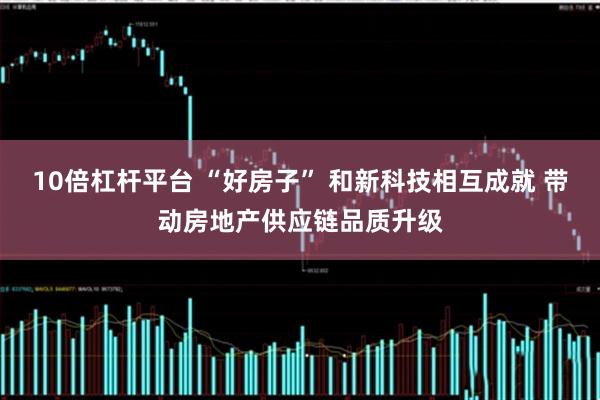 10倍杠杆平台 “好房子” 和新科技相互成就 带动房地产供应链品质升级