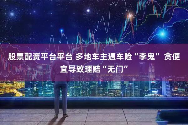股票配资平台平台 多地车主遇车险“李鬼” 贪便宜导致理赔“无门”