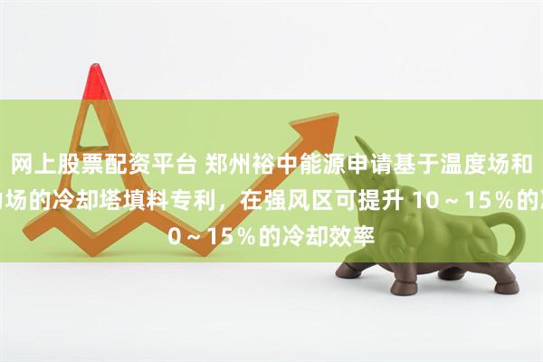 网上股票配资平台 郑州裕中能源申请基于温度场和空气动力场的冷却塔填料专利，在强风区可提升 10～15％的冷却效率