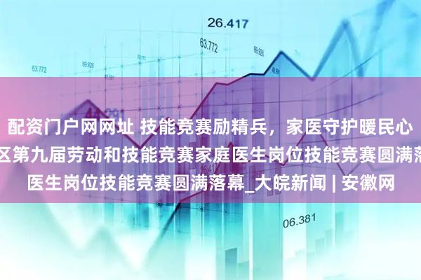 配资门户网网址 技能竞赛励精兵，家医守护暖民心——合肥经济技术开发区第九届劳动和技能竞赛家庭医生岗位技能竞赛圆满落幕_大皖新闻 | 安徽网