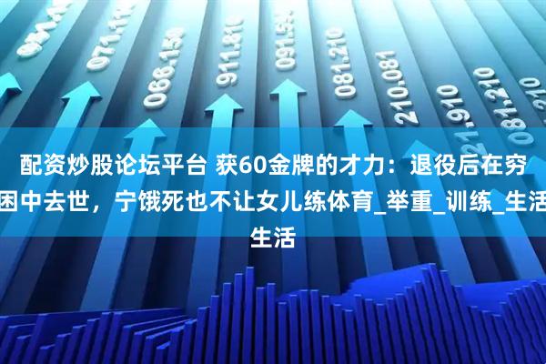 配资炒股论坛平台 获60金牌的才力：退役后在穷困中去世，宁饿死也不让女儿练体育_举重_训练_生活