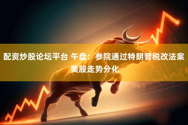 配资炒股论坛平台 午盘：参院通过特朗普税改法案 美股走势分化