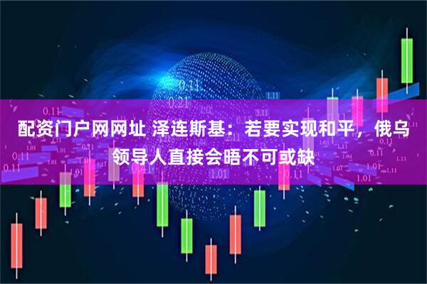 配资门户网网址 泽连斯基：若要实现和平，俄乌领导人直接会晤不可或缺