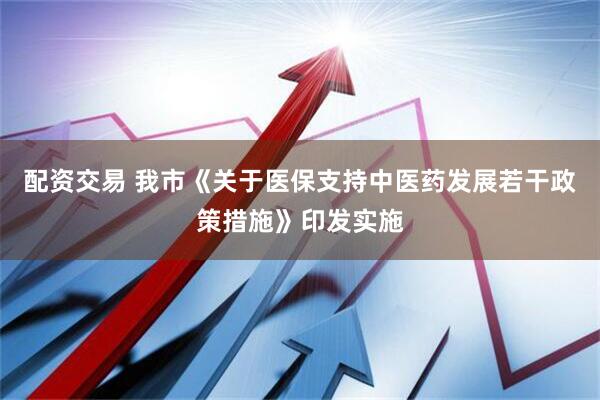配资交易 我市《关于医保支持中医药发展若干政策措施》印发实施