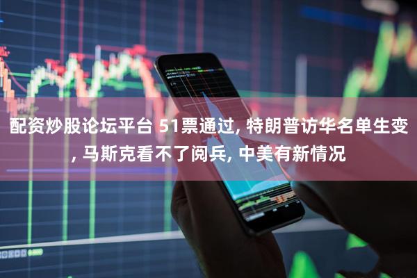 配资炒股论坛平台 51票通过, 特朗普访华名单生变, 马斯克看不了阅兵, 中美有新情况