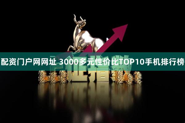 配资门户网网址 3000多元性价比TOP10手机排行榜