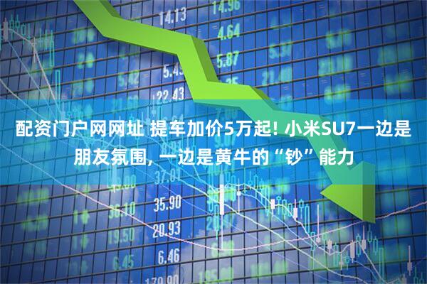 配资门户网网址 提车加价5万起! 小米SU7一边是朋友氛围, 一边是黄牛的“钞”能力