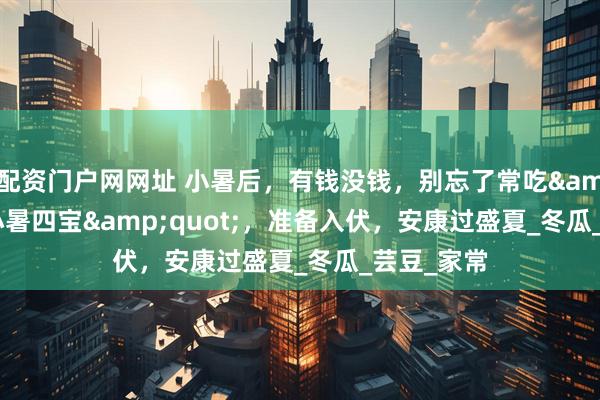 配资门户网网址 小暑后，有钱没钱，别忘了常吃&quot;小暑四宝&quot;，准备入伏，安康过盛夏_冬瓜_芸豆_家常