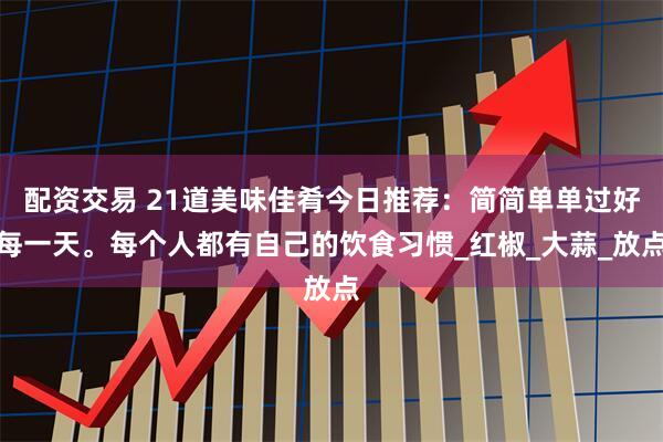 配资交易 21道美味佳肴今日推荐：简简单单过好每一天。每个人都有自己的饮食习惯_红椒_大蒜_放点