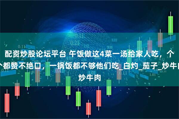 配资炒股论坛平台 午饭做这4菜一汤给家人吃，个个都赞不绝口，一锅饭都不够他们吃_白灼_茄子_炒牛肉