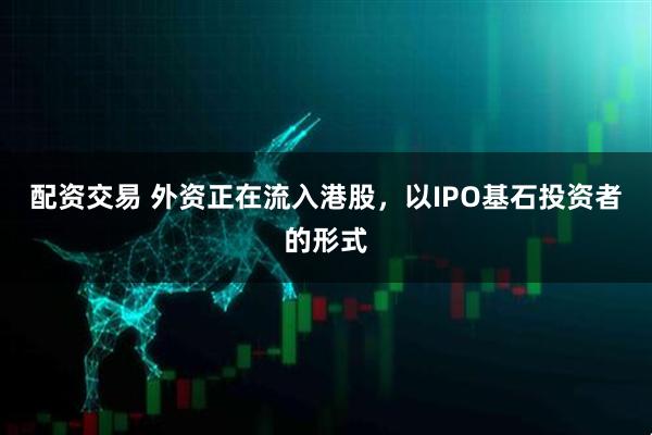 配资交易 外资正在流入港股，以IPO基石投资者的形式