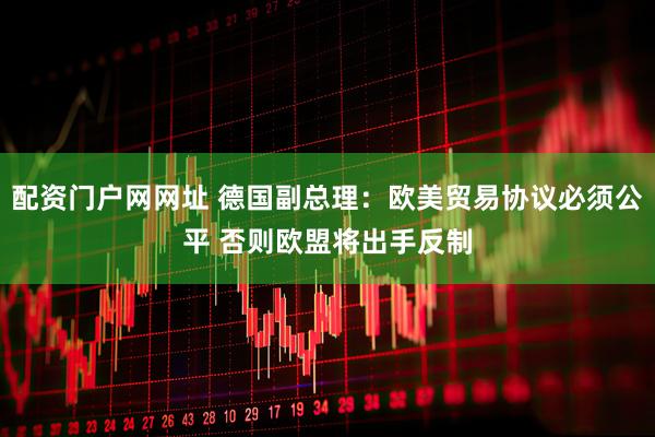 配资门户网网址 德国副总理：欧美贸易协议必须公平 否则欧盟将出手反制