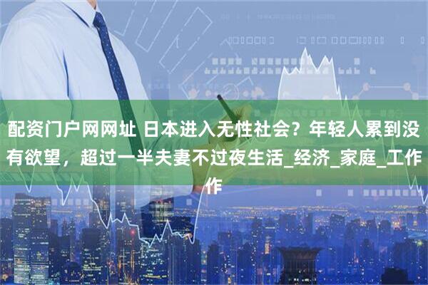 配资门户网网址 日本进入无性社会？年轻人累到没有欲望，超过一半夫妻不过夜生活_经济_家庭_工作
