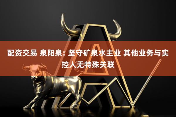 配资交易 泉阳泉: 坚守矿泉水主业 其他业务与实控人无特殊关联