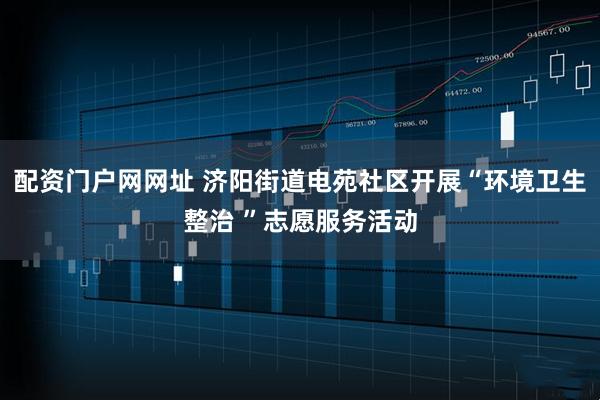 配资门户网网址 济阳街道电苑社区开展“环境卫生整治 ”志愿服务活动