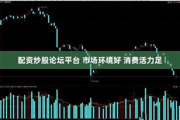 配资炒股论坛平台 市场环境好 消费活力足
