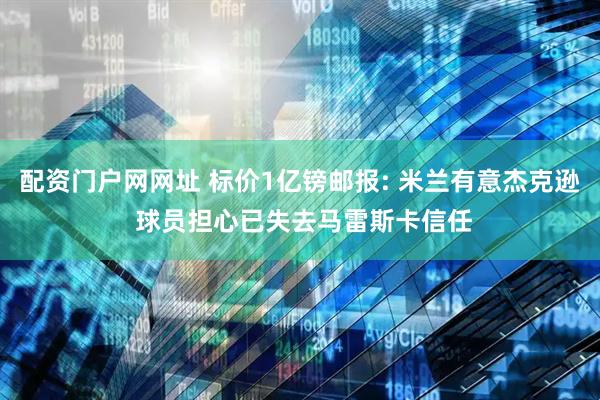 配资门户网网址 标价1亿镑邮报: 米兰有意杰克逊 球员担心已失去马雷斯卡信任