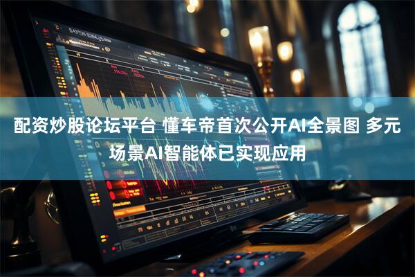 配资炒股论坛平台 懂车帝首次公开AI全景图 多元场景AI智能体已实现应用