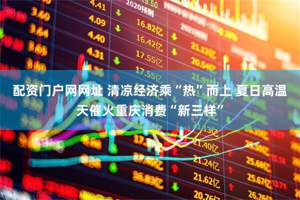 配资门户网网址 清凉经济乘“热”而上 夏日高温天催火重庆消费“新三样”