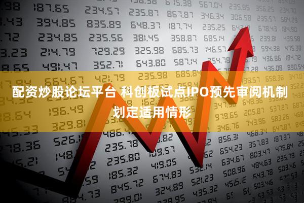 配资炒股论坛平台 科创板试点IPO预先审阅机制 划定适用情形