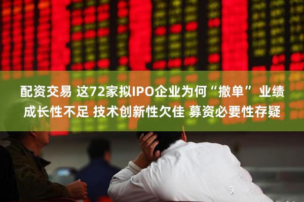配资交易 这72家拟IPO企业为何“撤单” 业绩成长性不足 技术创新性欠佳 募资必要性存疑