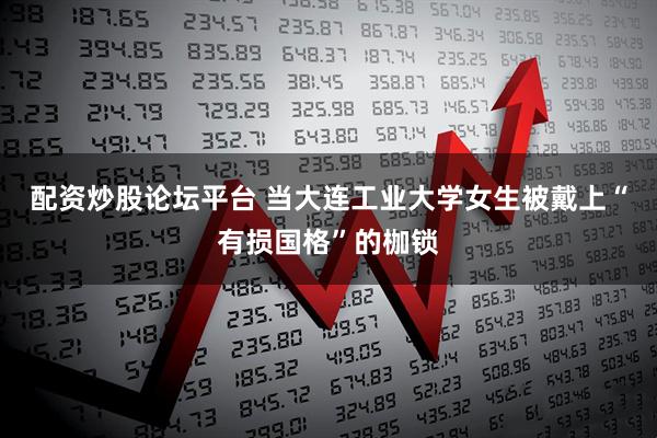 配资炒股论坛平台 当大连工业大学女生被戴上“有损国格”的枷锁