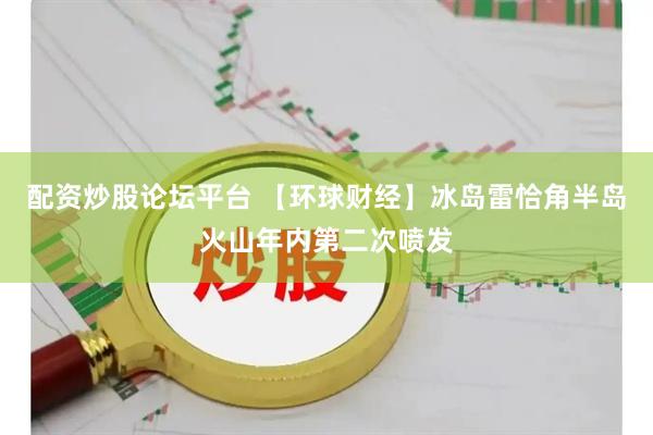 配资炒股论坛平台 【环球财经】冰岛雷恰角半岛火山年内第二次喷发