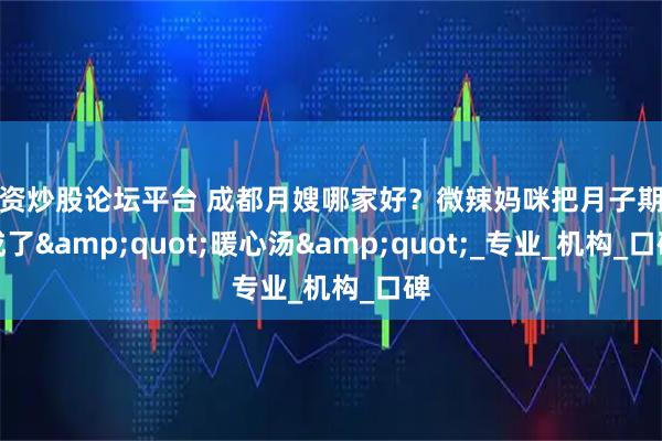 配资炒股论坛平台 成都月嫂哪家好？微辣妈咪把月子期熬成了&quot;暖心汤&quot;_专业_机构_口碑