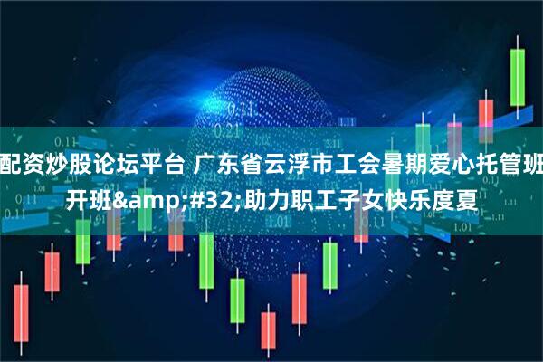 配资炒股论坛平台 广东省云浮市工会暑期爱心托管班开班&#32;助力职工子女快乐度夏