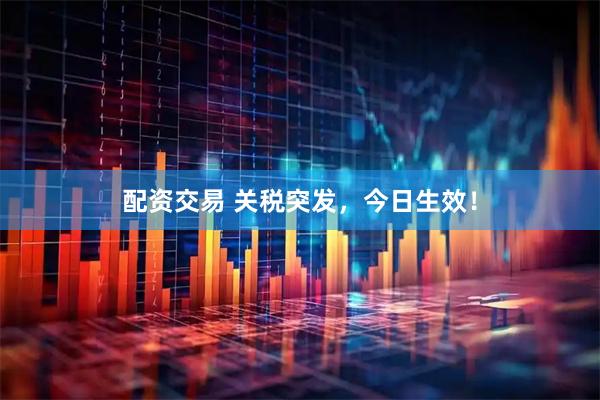 配资交易 关税突发，今日生效！