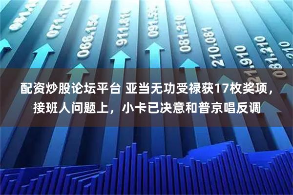 配资炒股论坛平台 亚当无功受禄获17枚奖项，接班人问题上，小卡已决意和普京唱反调