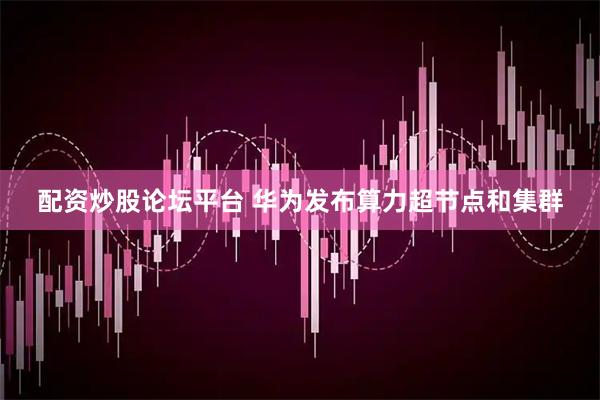 配资炒股论坛平台 华为发布算力超节点和集群