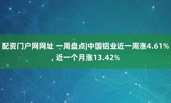 配资门户网网址 一周盘点|中国铝业近一周涨4.61%, 近一个月涨13.42%