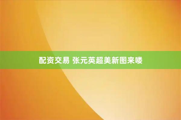 配资交易 张元英超美新图来喽