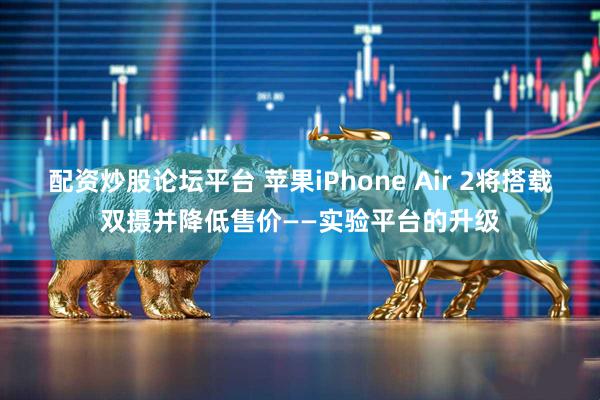 配资炒股论坛平台 苹果iPhone Air 2将搭载双摄并降低售价——实验平台的升级
