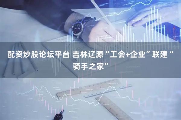 配资炒股论坛平台 吉林辽源“工会+企业”联建“骑手之家”