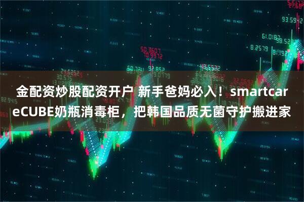 金配资炒股配资开户 新手爸妈必入！smartcareCUBE奶瓶消毒柜，把韩国品质无菌守护搬进家