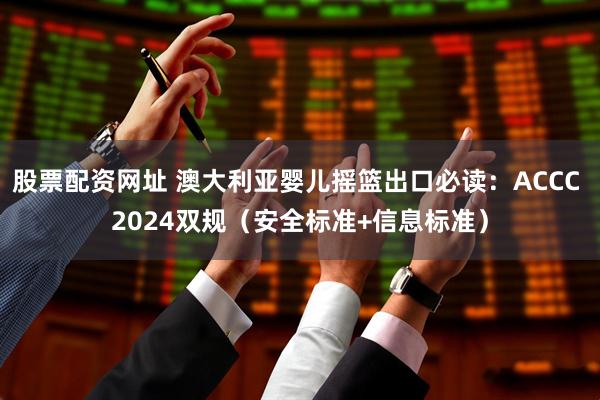 股票配资网址 澳大利亚婴儿摇篮出口必读：ACCC 2024双规（安全标准+信息标准）