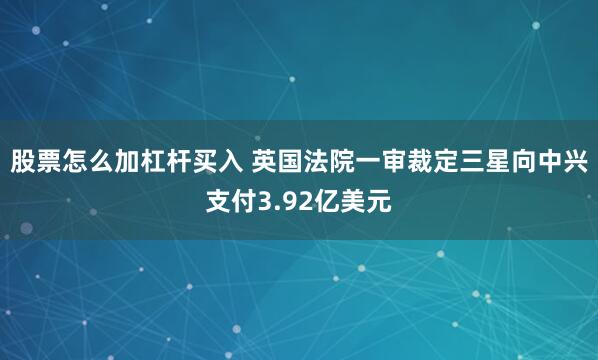股票怎么加杠杆买入 英国法院一审裁定三星向中兴支付3.92亿美元