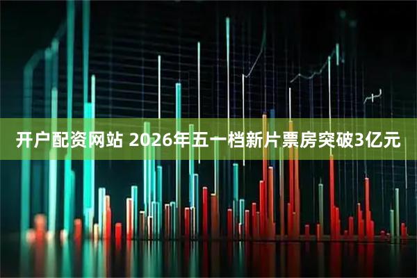 开户配资网站 2026年五一档新片票房突破3亿元
