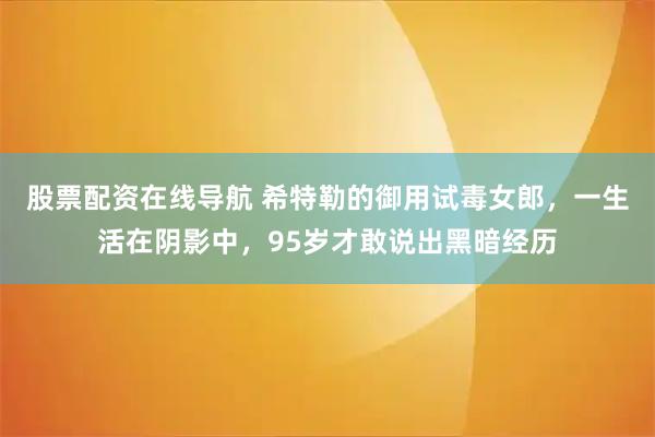 股票配资在线导航 希特勒的御用试毒女郎，一生活在阴影中，95岁才敢说出黑暗经历