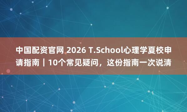 中国配资官网 2026 T.School心理学夏校申请指南｜10个常见疑问，这份指南一次说清