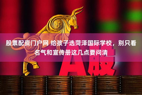 股票配资门户网 给孩子选菏泽国际学校，别只看名气和宣传册这几点要问清